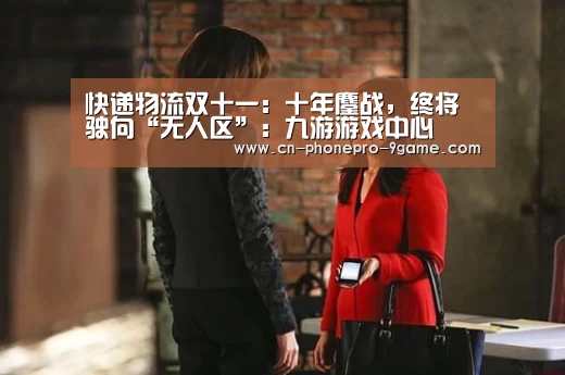 快递物流双十一:十年鏖战,终将驶向“无人区”:九游游戏中心(图1) 九游APP下载