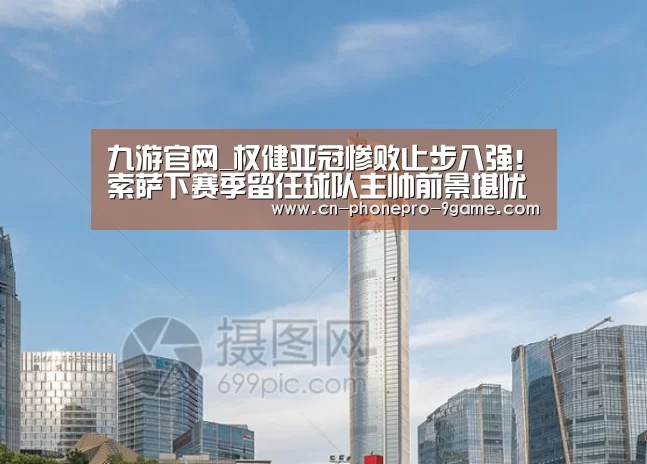 九游官网_权健亚冠惨败止步八强!索萨下赛季留任球队主帅前景堪忧(图1) 九游官网